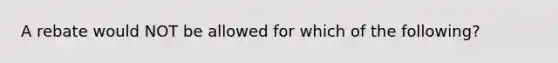 A rebate would NOT be allowed for which of the following?