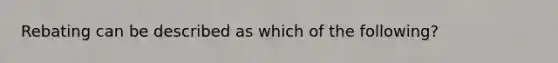 Rebating can be described as which of the following?