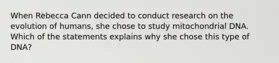 When Rebecca Cann decided to conduct research on the evolution of humans, she chose to study mitochondrial DNA. Which of the statements explains why she chose this type of DNA?