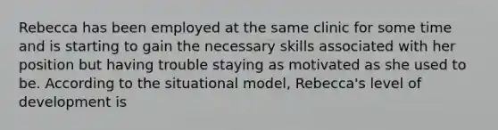 Rebecca has been employed at the same clinic for some time and is starting to gain the necessary skills associated with her position but having trouble staying as motivated as she used to be. According to the situational model, Rebecca's level of development is