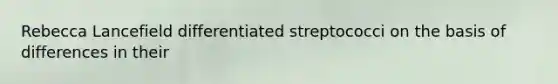 Rebecca Lancefield differentiated streptococci on the basis of differences in their