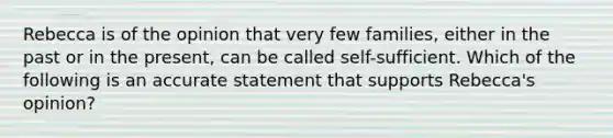 Rebecca is of the opinion that very few families, either in the past or in the present, can be called self-sufficient. Which of the following is an accurate statement that supports Rebecca's opinion?