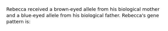 Rebecca received a brown-eyed allele from his biological mother and a blue-eyed allele from his biological father. Rebecca's gene pattern is: