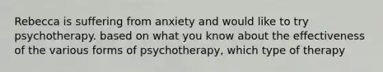 Rebecca is suffering from anxiety and would like to try psychotherapy. based on what you know about the effectiveness of the various forms of psychotherapy, which type of therapy