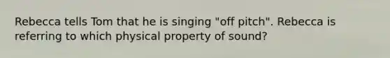 Rebecca tells Tom that he is singing "off pitch". Rebecca is referring to which physical property of sound?