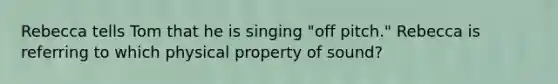 Rebecca tells Tom that he is singing "off pitch." Rebecca is referring to which physical property of sound?