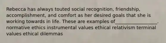 Rebecca has always touted social recognition, friendship, accomplishment, and comfort as her desired goals that she is working towards in life. These are examples of__________________. normative ethics instrumental values ethical relativism terminal values ethical dilemmas