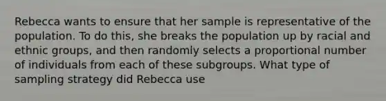 Rebecca wants to ensure that her sample is representative of the population. To do this, she breaks the population up by racial and ethnic groups, and then randomly selects a proportional number of individuals from each of these subgroups. What type of sampling strategy did Rebecca use