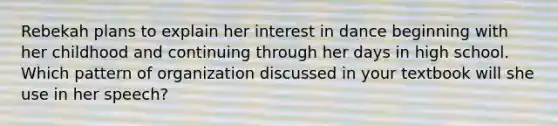 Rebekah plans to explain her interest in dance beginning with her childhood and continuing through her days in high school. Which pattern of organization discussed in your textbook will she use in her speech?