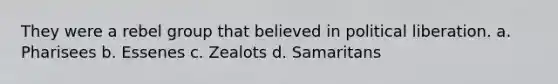 They were a rebel group that believed in political liberation. a. Pharisees b. Essenes c. Zealots d. Samaritans