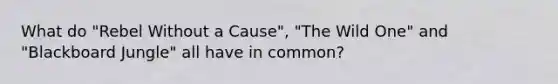 What do "Rebel Without a Cause", "The Wild One" and "Blackboard Jungle" all have in common?