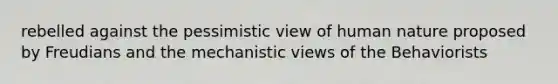 rebelled against the pessimistic view of human nature proposed by Freudians and the mechanistic views of the Behaviorists