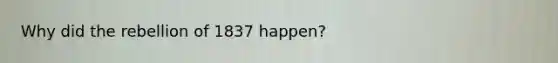 Why did the rebellion of 1837 happen?