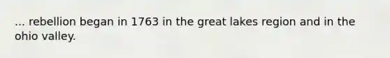 ... rebellion began in 1763 in the great lakes region and in the ohio valley.