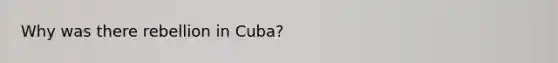 Why was there rebellion in Cuba?