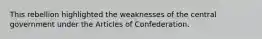 This rebellion highlighted the weaknesses of the central government under the Articles of Confederation.