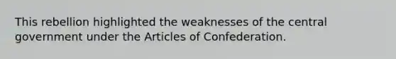 This rebellion highlighted the weaknesses of the central government under the Articles of Confederation.