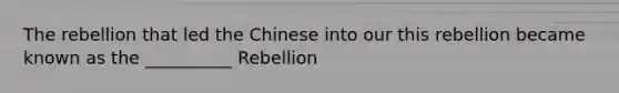 The rebellion that led the Chinese into our this rebellion became known as the __________ Rebellion