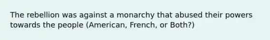 The rebellion was against a monarchy that abused their powers towards the people (American, French, or Both?)