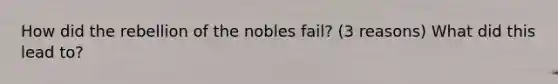 How did the rebellion of the nobles fail? (3 reasons) What did this lead to?