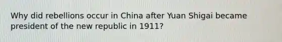 Why did rebellions occur in China after Yuan Shigai became president of the new republic in 1911?