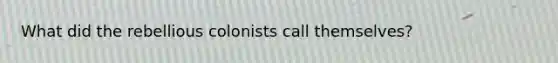 What did the rebellious colonists call themselves?