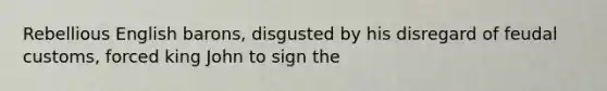 Rebellious English barons, disgusted by his disregard of feudal customs, forced king John to sign the