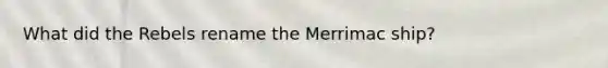 What did the Rebels rename the Merrimac ship?