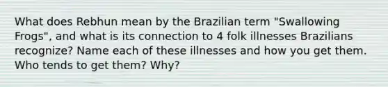 What does Rebhun mean by the Brazilian term "Swallowing Frogs", and what is its connection to 4 folk illnesses Brazilians recognize? Name each of these illnesses and how you get them. Who tends to get them? Why?