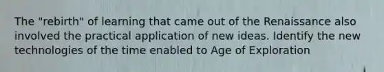 The "rebirth" of learning that came out of the Renaissance also involved the practical application of new ideas. Identify the new technologies of the time enabled to Age of Exploration