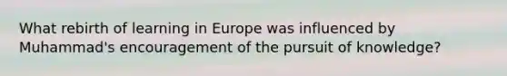 What rebirth of learning in Europe was influenced by Muhammad's encouragement of the pursuit of knowledge?