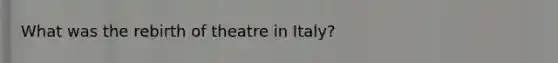 What was the rebirth of theatre in Italy?