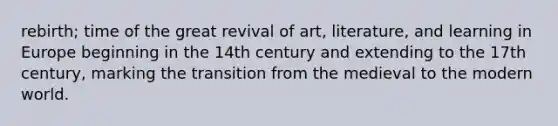 rebirth; time of the great revival of art, literature, and learning in Europe beginning in the 14th century and extending to the 17th century, marking the transition from the medieval to the modern world.