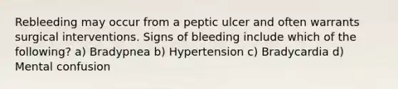 Rebleeding may occur from a peptic ulcer and often warrants surgical interventions. Signs of bleeding include which of the following? a) Bradypnea b) Hypertension c) Bradycardia d) Mental confusion