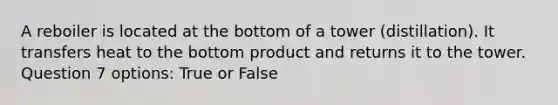 A reboiler is located at the bottom of a tower (distillation). It transfers heat to the bottom product and returns it to the tower. Question 7 options: True or False