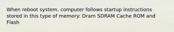 When reboot system, computer follows startup instructions stored in this type of memory: Dram SDRAM Cache ROM and Flash