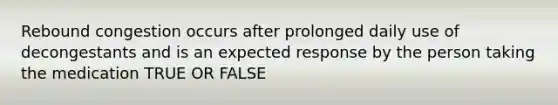 Rebound congestion occurs after prolonged daily use of decongestants and is an expected response by the person taking the medication TRUE OR FALSE