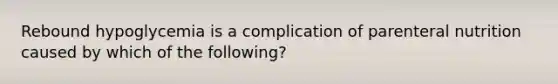 Rebound hypoglycemia is a complication of parenteral nutrition caused by which of the following?