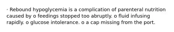 · Rebound hypoglycemia is a complication of parenteral nutrition caused by o feedings stopped too abruptly. o fluid infusing rapidly. o glucose intolerance. o a cap missing from the port.