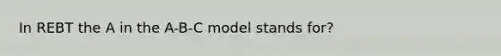 In REBT the A in the A-B-C model stands for?