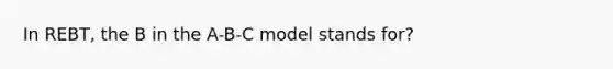 In REBT, the B in the A-B-C model stands for?