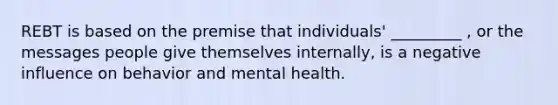 REBT is based on the premise that individuals' _________ , or the messages people give themselves internally, is a negative influence on behavior and mental health.