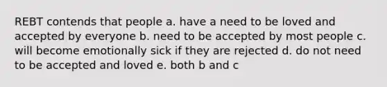 REBT contends that people a. have a need to be loved and accepted by everyone b. need to be accepted by most people c. will become emotionally sick if they are rejected d. do not need to be accepted and loved e. both b and c