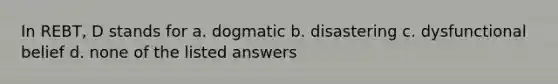 In REBT, D stands for a. dogmatic b. disastering c. dysfunctional belief d. none of the listed answers