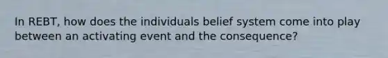 In REBT, how does the individuals belief system come into play between an activating event and the consequence?