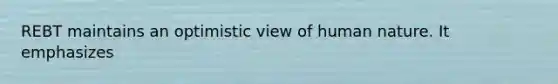 REBT maintains an optimistic view of human nature. It emphasizes
