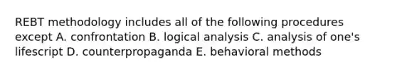 REBT methodology includes all of the following procedures except A. confrontation B. logical analysis C. analysis of one's lifescript D. counterpropaganda E. behavioral methods