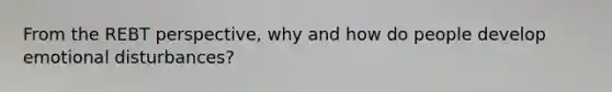 From the REBT perspective, why and how do people develop emotional disturbances?