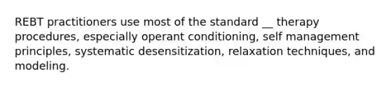 REBT practitioners use most of the standard __ therapy procedures, especially operant conditioning, self management principles, systematic desensitization, relaxation techniques, and modeling.