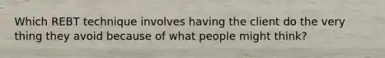 Which REBT technique involves having the client do the very thing they avoid because of what people might think?